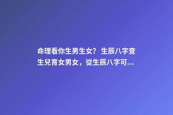 命理看你生男生女？ 生辰八字查生兒育女男女，從生辰八字可以看出男女嗎-第1張-觀點-玄機派